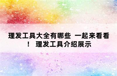 理发工具大全有哪些  一起来看看！ 理发工具介绍展示